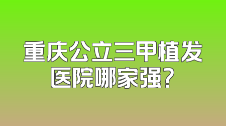 重庆公立三甲植发医院哪家强？