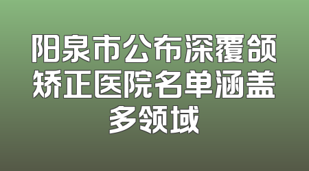 阳泉市公布深覆颌矫正医院名单涵盖多领域