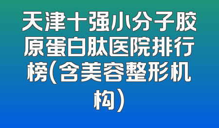天津十强小分子胶原蛋白肽医院排行榜（含美容整形机构）