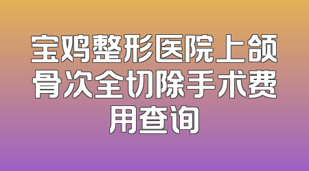 宝鸡整形医院上颌骨次全切除手术费用查询