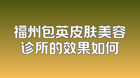 福州包英皮肤美容诊所的效果如何