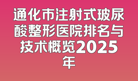 通化市注射式玻尿酸整形医院排名与技术概览2025年