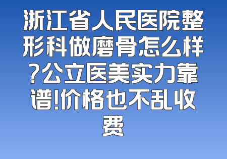 浙江省人民医院整形科做磨骨怎么样？公立医美实力靠谱！价格也不乱收费