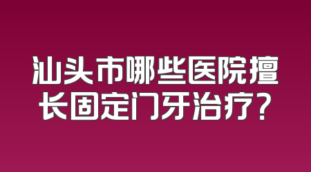 汕头市哪些医院擅长固定门牙治疗？