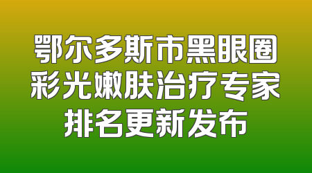 鄂尔多斯市黑眼圈彩光嫩肤治疗专家排名更新发布