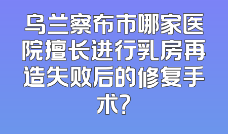 乌兰察布市哪家医院擅长进行乳房再造失败后的修复手术？