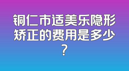 铜仁市适美乐隐形矫正的费用是多少？