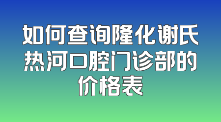 如何查询隆化谢氏热河口腔门诊部的价格表