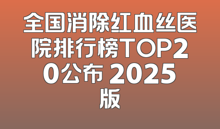 全国消除红血丝医院排行榜TOP20公布 2025版