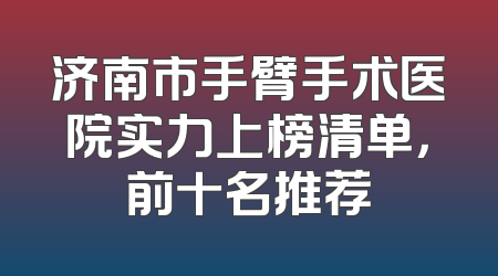 济南市手臂手术医院实力上榜清单，前十名推荐