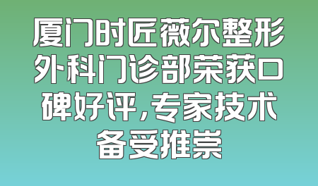 厦门时匠薇尔整形外科门诊部荣获口碑好评，专家技术备受推崇