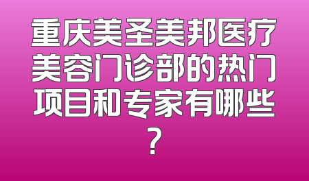 重庆美圣美邦医疗美容门诊部的热门项目和专家有哪些？
