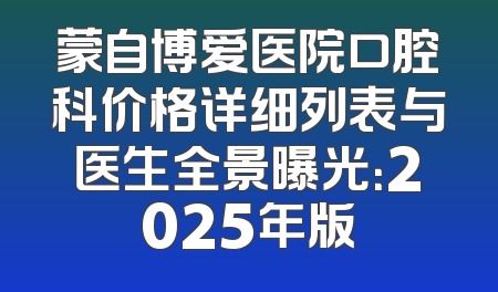 蒙自博爱医院口腔科价格详细列表与医生全景曝光：2025年版