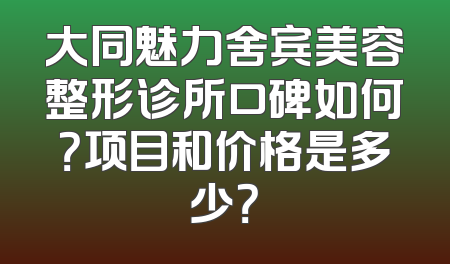 大同魅力舍宾美容整形诊所口碑如何？项目和价格是多少？