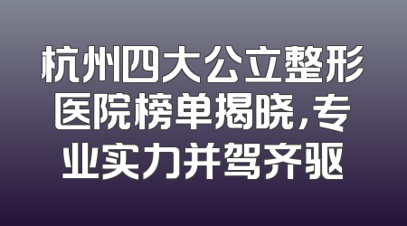 杭州四大公立整形医院榜单揭晓，专业实力并驾齐驱
