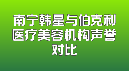 南宁韩星与伯克利医疗美容机构声誉对比