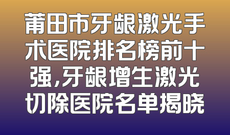 莆田市牙龈激光手术医院排名榜前十强，牙龈增生激光切除医院名单揭晓
