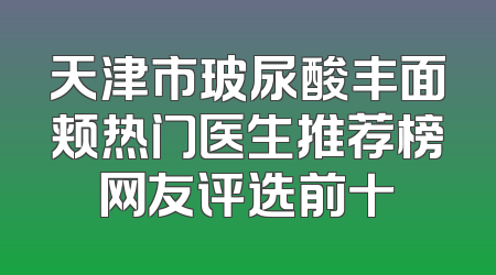 天津市玻尿酸丰面颊热门医生推荐榜网友评选前十