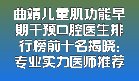 曲靖儿童肌功能早期干预口腔医生排行榜前十名揭晓：专业实力医师推荐