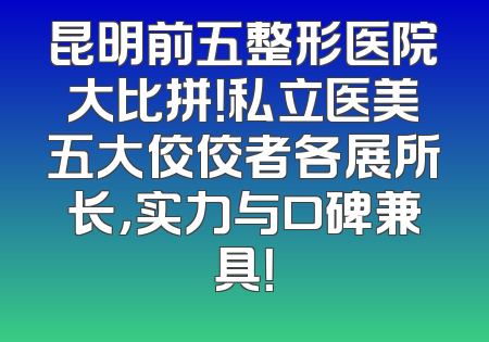 昆明前五整形医院大比拼！私立医美五大佼佼者各展所长，实力与口碑兼具！