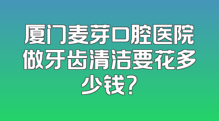 厦门麦芽口腔医院做牙齿清洁要花多少钱？