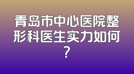 青岛市中心医院整形科医生实力如何？