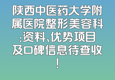 陕西中医药大学附属医院整形美容科：资料、优势项目及口碑信息待查收！