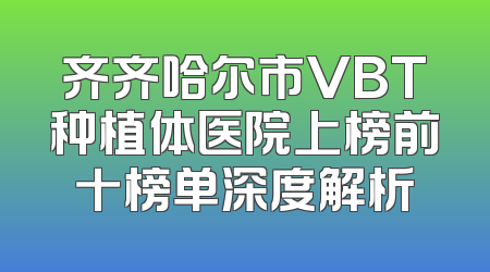 齐齐哈尔市VBT种植体医院上榜前十榜单深度解析