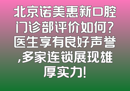 北京诺美惠新口腔门诊部评价如何？医生享有良好声誉，多家连锁展现雄厚实力！