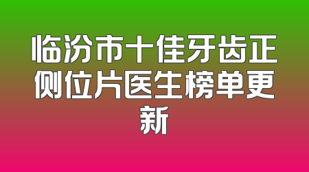 临汾市十佳牙齿正侧位片医生榜单更新