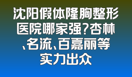 沈阳假体隆胸整形医院哪家强？杏林、名流、百嘉丽等实力出众