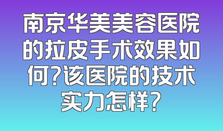 南京华美美容医院的拉皮手术效果如何？该医院的技术实力怎样？