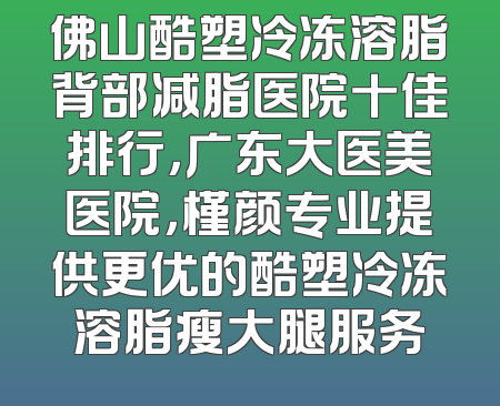 佛山酷塑冷冻溶脂背部减脂医院十佳排行，广东大医美医院，槿颜专业提供更优的酷塑冷冻溶脂瘦大腿服务