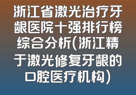 浙江省激光治疗牙龈医院十强排行榜综合分析（浙江精于激光修复牙龈的口腔医疗机构）
