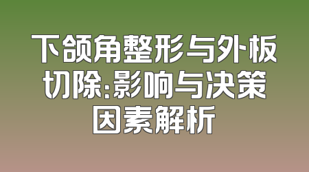 下颌角整形与外板切除：影响与决策因素解析