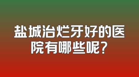 盐城治烂牙好的医院有哪些呢？