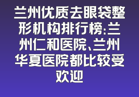 兰州优质去眼袋整形机构排行榜：兰州仁和医院、兰州华夏医院都比较受欢迎