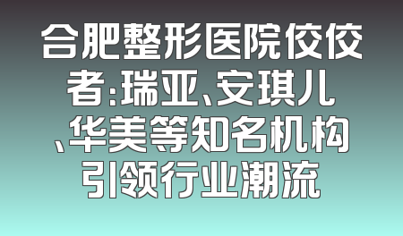 合肥整形医院佼佼者：瑞亚、安琪儿、华美等知名机构引领行业潮流