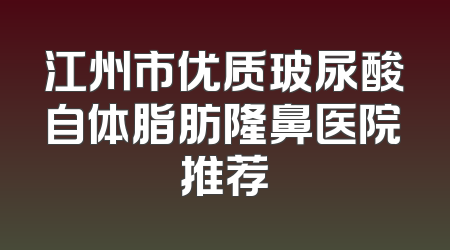 江州市优质玻尿酸自体脂肪隆鼻医院推荐