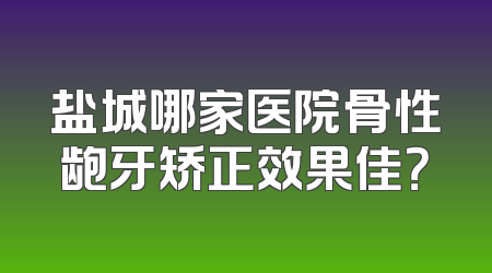 盐城哪家医院骨性龅牙矫正效果佳？
