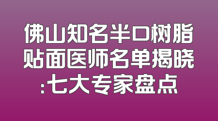 佛山知名半口树脂贴面医师名单揭晓：七大专家盘点