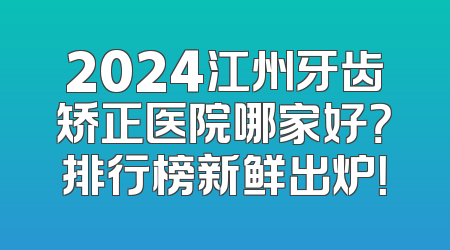 2024江州牙齿矫正医院哪家好？排行榜新鲜出炉！