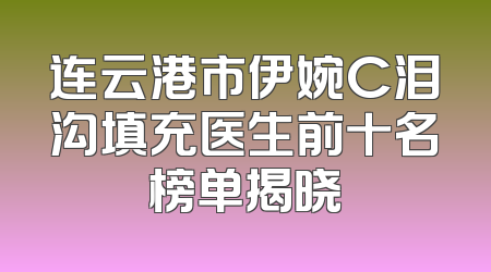 连云港市伊婉C泪沟填充医生前十名榜单揭晓