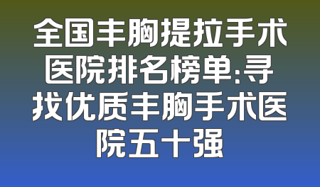 全国丰胸提拉手术医院排名榜单：寻找优质丰胸手术医院五十强