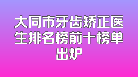 大同市牙齿矫正医生排名榜前十榜单出炉