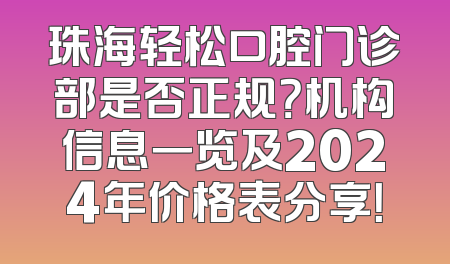珠海轻松口腔门诊部是否正规？机构信息一览及2024年价格表分享！