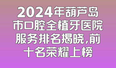 2024年葫芦岛市口腔全植牙医院服务排名揭晓，前十名荣耀上榜