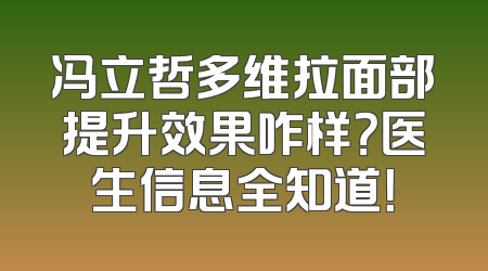 冯立哲多维拉面部提升效果咋样？医生信息全知道！