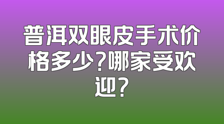 普洱双眼皮手术价格多少？哪家受欢迎？