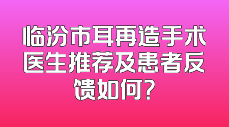 临汾市耳再造手术医生推荐及患者反馈如何？